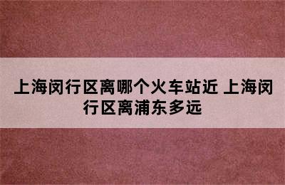 上海闵行区离哪个火车站近 上海闵行区离浦东多远